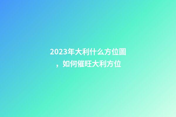 2023年大利什么方位圖，如何催旺大利方位